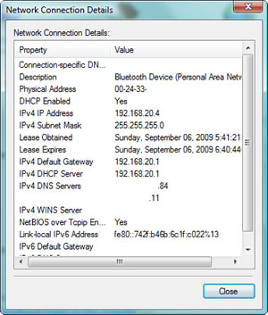Bluetooth Network Connection Status : Network Connection Details : IPv4 Address 192.168.20.4 IPv4 Default Gateway 192.168.20.1 Bluetooth Network Connection Status : Network Connection Details : IPv4 Address 192.168.20.4 IPv4 Default Gateway 192.168.20.1